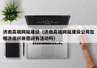 濟南高端網(wǎng)站建設（濟南高端網(wǎng)站建設公司在哪濟南興田德潤有活動(dòng)嗎）