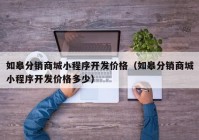 如皋分銷(xiāo)商城小程序開(kāi)發(fā)價(jià)格（如皋分銷(xiāo)商城小程序開(kāi)發(fā)價(jià)格多少）