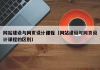 網(wǎng)站建設與網(wǎng)頁(yè)設計課程（網(wǎng)站建設與網(wǎng)頁(yè)設計課程的區別）