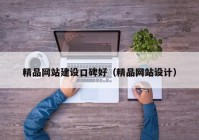 精品網(wǎng)站建設口碑好（精品網(wǎng)站設計）