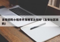 吉安團購小程序開(kāi)發(fā)哪家比較好（吉安社區團購）