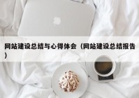 網(wǎng)站建設總結與心得體會(huì )（網(wǎng)站建設總結報告）