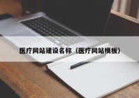 醫療網(wǎng)站建設名稱(chēng)（醫療網(wǎng)站模板）