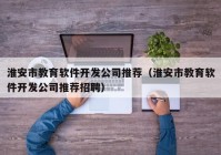 淮安市教育軟件開(kāi)發(fā)公司推薦（淮安市教育軟件開(kāi)發(fā)公司推薦招聘）