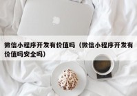 微信小程序開(kāi)發(fā)有價(jià)值嗎（微信小程序開(kāi)發(fā)有價(jià)值嗎安全嗎）