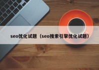 seo優(yōu)化試題（seo搜索引擎優(yōu)化試題）