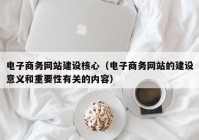 電子商務(wù)網(wǎng)站建設(shè)核心（電子商務(wù)網(wǎng)站的建設(shè)意義和重要性有關(guān)的內(nèi)容）