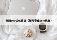 衡陽(yáng)seo優(yōu)化首選（衡陽(yáng)專(zhuān)業(yè)sem優(yōu)化）