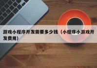 游戲小程序開(kāi)發(fā)需要多少錢(qián)（小程序小游戲開(kāi)發(fā)費用）