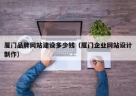 廈門(mén)品牌網(wǎng)站建設多少錢(qián)（廈門(mén)企業(yè)網(wǎng)站設計制作）