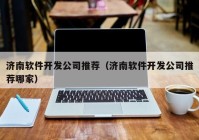 濟南軟件開(kāi)發(fā)公司推薦（濟南軟件開(kāi)發(fā)公司推薦哪家）
