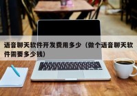 語音聊天軟件開發(fā)費用多少（做個語音聊天軟件需要多少錢）