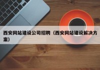 西安網(wǎng)站建設公司招聘（西安網(wǎng)站建設解決方案）