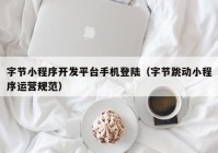 字節小程序開(kāi)發(fā)平臺手機登陸（字節跳動(dòng)小程序運營(yíng)規范）