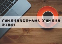 廣州小程序開(kāi)發(fā)公司十大排名（廣州小程序開(kāi)發(fā)工作室）
