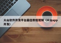 火山軟件開(kāi)發(fā)平臺最佳教程視頻（火山app開(kāi)發(fā)）