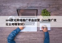seo優(yōu)化網(wǎng)絡(luò )推廣平臺運營(yíng)（seo推廣優(yōu)化公司哪家好）