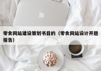 零食網(wǎng)站建設策劃書(shū)目的（零食網(wǎng)站設計開(kāi)題報告）