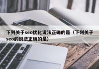 下列關(guān)于seo優(yōu)化說(shuō)法正確的是（下列關(guān)于seo的說(shuō)法正確的是）