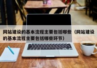 網(wǎng)站建設的基本流程主要包括哪些（網(wǎng)站建設的基本流程主要包括哪些環(huán)節）
