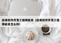 應用軟件開(kāi)發(fā)工程師前景（應用軟件開(kāi)發(fā)工程師前景怎么樣）