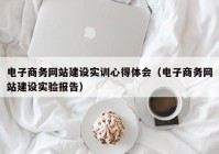 電子商務(wù)網(wǎng)站建設實(shí)訓心得體會(huì )（電子商務(wù)網(wǎng)站建設實(shí)驗報告）