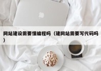 網(wǎng)站建設需要懂編程嗎（建網(wǎng)站需要寫(xiě)代碼嗎）