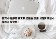 西安小程序開(kāi)發(fā)工具切后臺使用（西安微信小程序開(kāi)發(fā)價(jià)格）