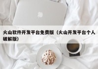 火山軟件開(kāi)發(fā)平臺免費版（火山開(kāi)發(fā)平臺個(gè)人破解版）