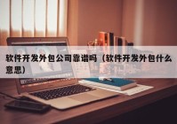 軟件開(kāi)發(fā)外包公司靠譜嗎（軟件開(kāi)發(fā)外包什么意思）