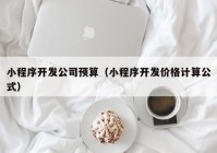 小程序開(kāi)發(fā)公司預算（小程序開(kāi)發(fā)價(jià)格計算公式）