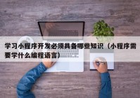 學(xué)習小程序開(kāi)發(fā)必須具備哪些知識（小程序需要學(xué)什么編程語(yǔ)言）