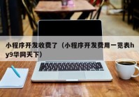 小程序開(kāi)發(fā)收費了（小程序開(kāi)發(fā)費用一覽表hy9華網(wǎng)天下）