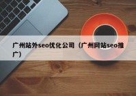 廣州站外seo優(yōu)化公司（廣州網(wǎng)站seo推廣）
