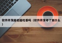 軟件開(kāi)發(fā)越老越吃香嗎（軟件開(kāi)發(fā)老了做什么）