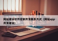 網(wǎng)站建設軟件定制開(kāi)發(fā)聯(lián)系方式（網(wǎng)站app開(kāi)發(fā)建設）