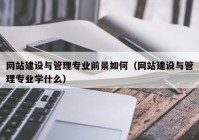 網(wǎng)站建設與管理專(zhuān)業(yè)前景如何（網(wǎng)站建設與管理專(zhuān)業(yè)學(xué)什么）
