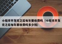 小程序開(kāi)發(fā)完之后每年要收費嗎（小程序開(kāi)發(fā)完之后每年要收費嗎多少錢(qián)）