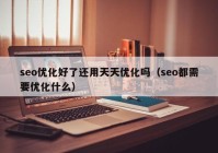 seo優(yōu)化好了還用天天優(yōu)化嗎（seo都需要優(yōu)化什么）